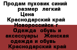 Продам пуховик синий, 46-48размер, легкий › Цена ­ 1 000 - Краснодарский край, Новороссийск г. Одежда, обувь и аксессуары » Женская одежда и обувь   . Краснодарский край,Новороссийск г.